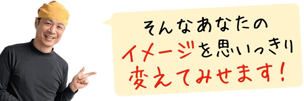 そんなあなたのイメージを思いっきり変えてみせます！